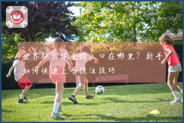 世界杯买球竞猜入口在哪里？新手如何快速上手投注技巧