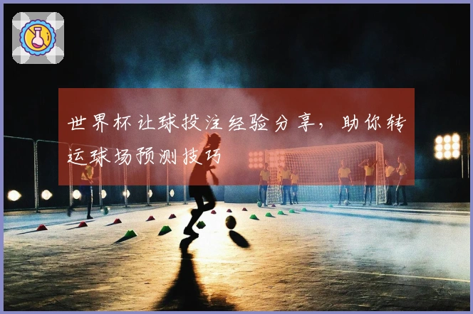世界杯让球投注经验分享，助你转运球场预测技巧