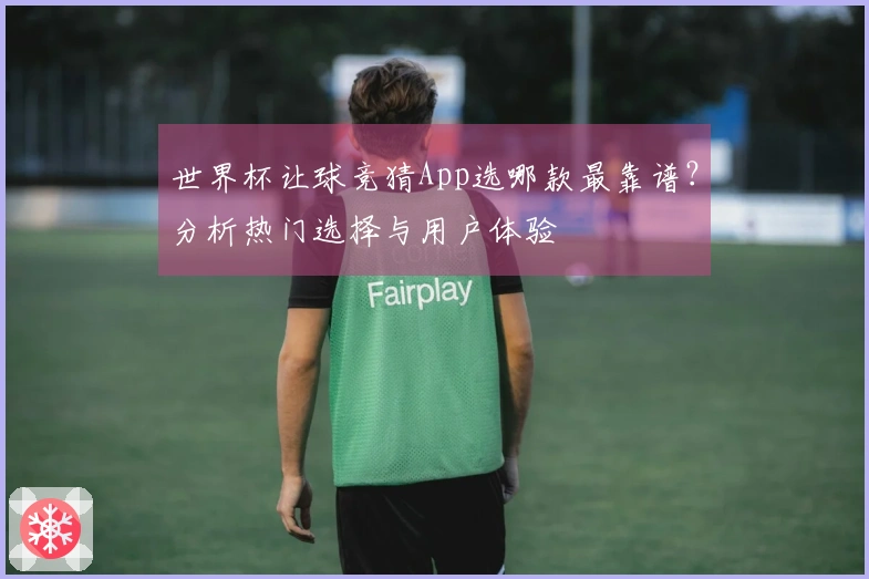 世界杯让球竞猜App选哪款最靠谱？分析热门选择与用户体验