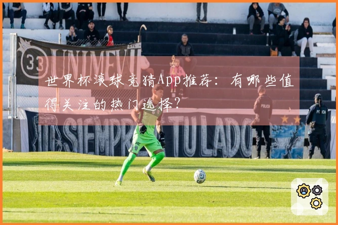 世界杯滚球竞猜App推荐：有哪些值得关注的热门选择？