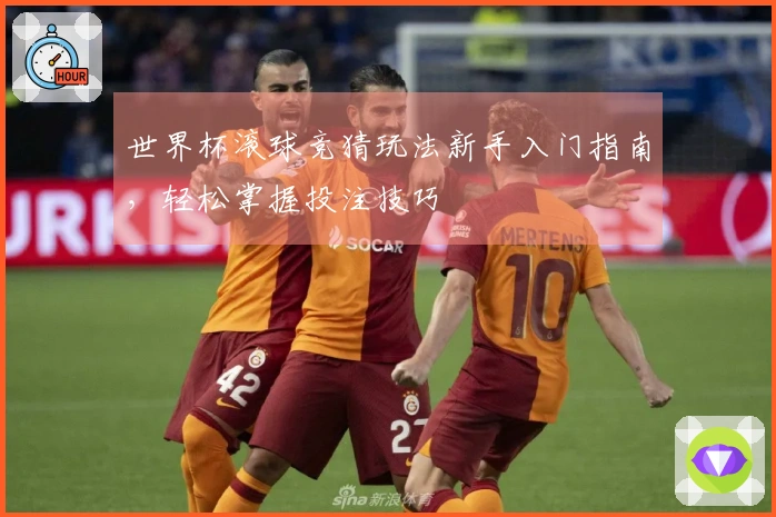 世界杯滚球竞猜玩法新手入门指南，轻松掌握投注技巧