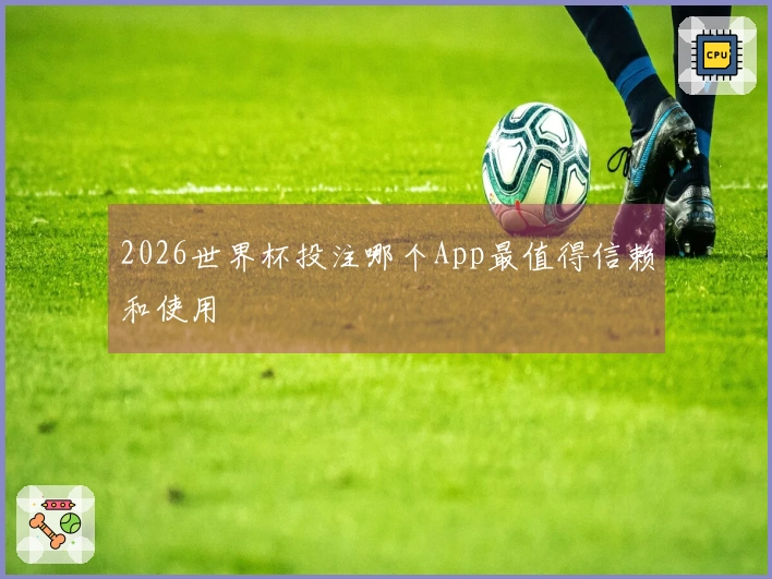 2026世界杯投注哪个App最值得信赖和使用