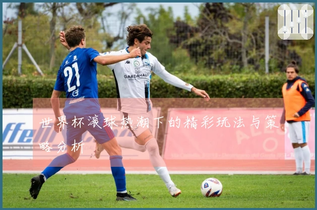 世界杯滚球热潮下的精彩玩法与策略分析