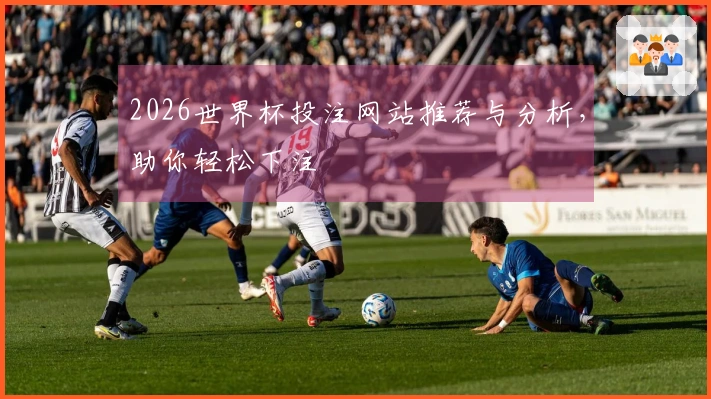 2026世界杯投注网站推荐与分析，助你轻松下注