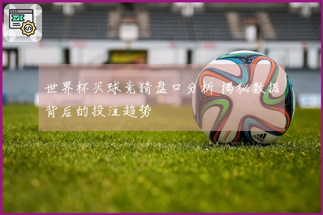 世界杯买球竞猜盘口分析 揭秘数据背后的投注趋势
